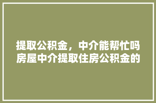提取公积金，中介能帮忙吗房屋中介提取住房公积金的真相大