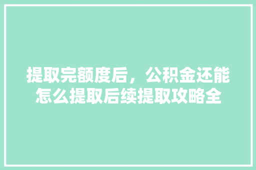 提取完额度后，公积金还能怎么提取后续提取攻略全