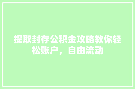 提取封存公积金攻略教你轻松账户，自由流动