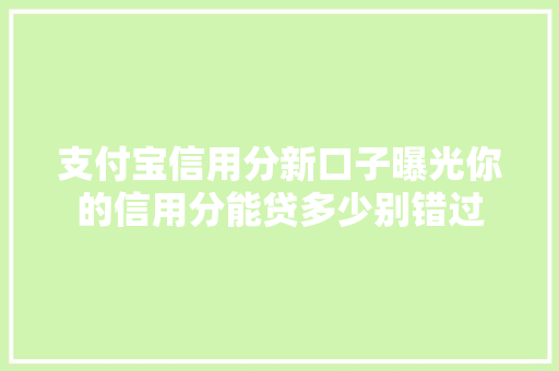 支付宝信用分新口子曝光你的信用分能贷多少别错过