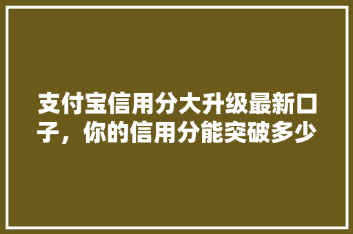 支付宝信用分大升级最新口子，你的信用分能突破多少