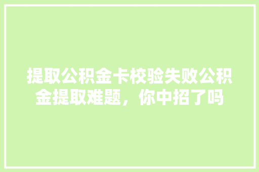 提取公积金卡校验失败公积金提取难题，你中招了吗