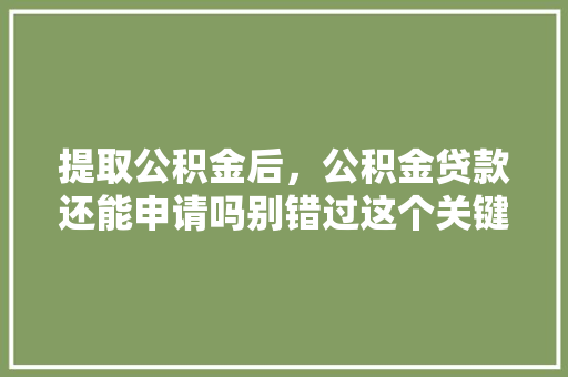 提取公积金后，公积金贷款还能申请吗别错过这个关键信息