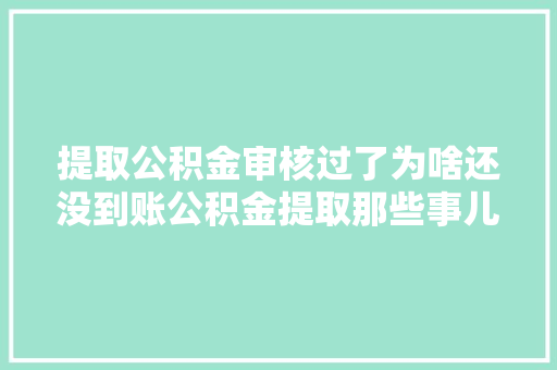 提取公积金审核过了为啥还没到账公积金提取那些事儿