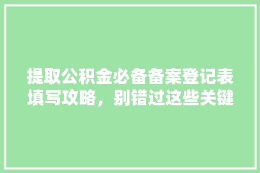 提取公积金必备备案登记表填写攻略，别错过这些关键点