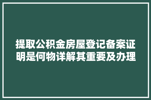 提取公积金房屋登记备案证明是何物详解其重要及办理流程