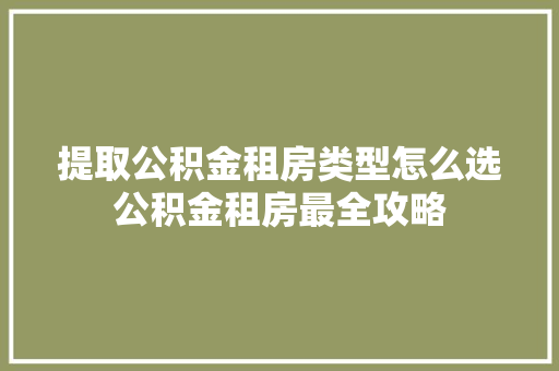 提取公积金租房类型怎么选公积金租房最全攻略