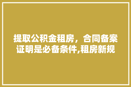 提取公积金租房，合同备案证明是必备条件,租房新规全