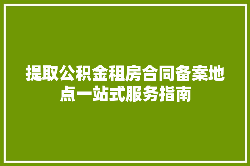 提取公积金租房合同备案地点一站式服务指南