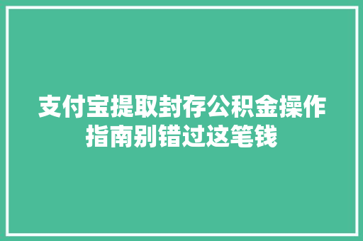 支付宝提取封存公积金操作指南别错过这笔钱