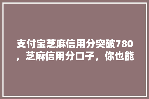 支付宝芝麻信用分突破780，芝麻信用分口子，你也能轻松拿到高额度