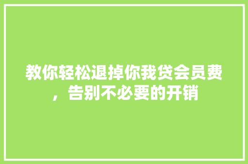 教你轻松退掉你我贷会员费，告别不必要的开销