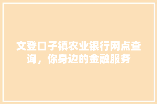 文登口子镇农业银行网点查询，你身边的金融服务