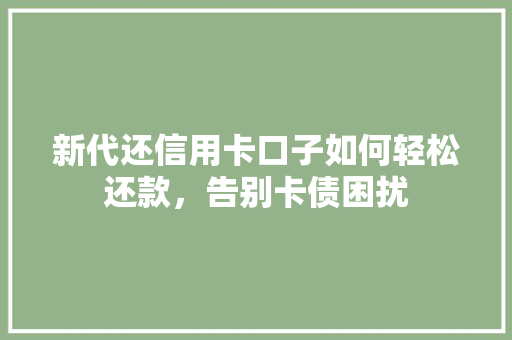 新代还信用卡口子如何轻松还款，告别卡债困扰