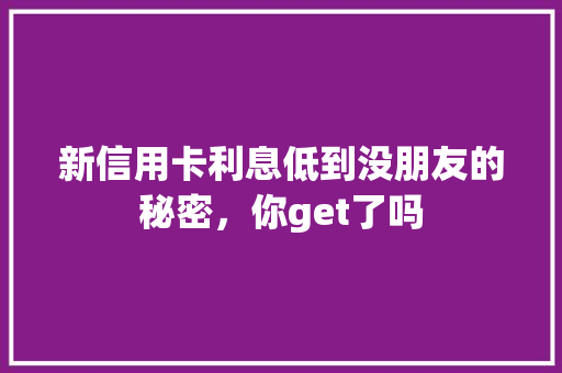 新信用卡利息低到没朋友的秘密，你get了吗