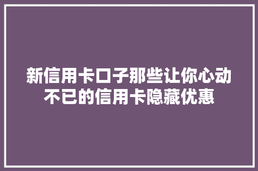 新信用卡口子那些让你心动不已的信用卡隐藏优惠