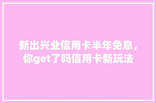 新出兴业信用卡半年免息，你get了吗信用卡新玩法