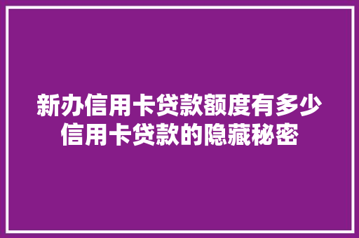 新办信用卡贷款额度有多少信用卡贷款的隐藏秘密