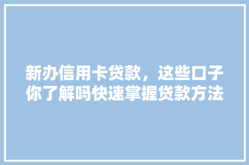 新办信用卡贷款，这些口子你了解吗快速掌握贷款方法  第1张