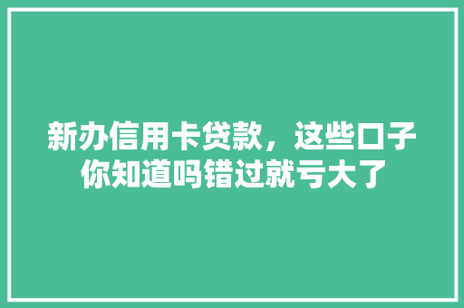 新办信用卡贷款，这些口子你知道吗错过就亏大了