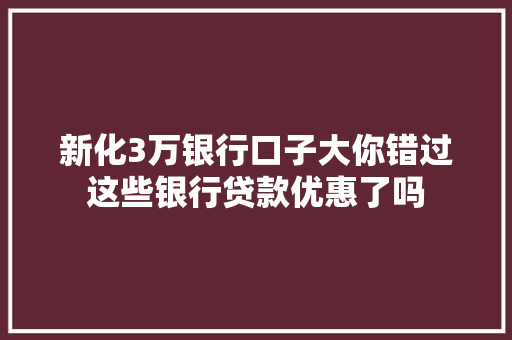 新化3万银行口子大你错过这些银行贷款优惠了吗