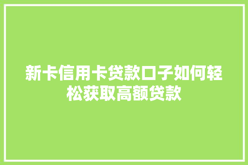 新卡信用卡贷款口子如何轻松获取高额贷款