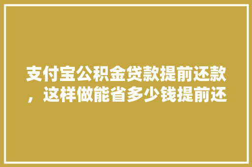 支付宝公积金贷款提前还款，这样做能省多少钱提前还款的省钱之路