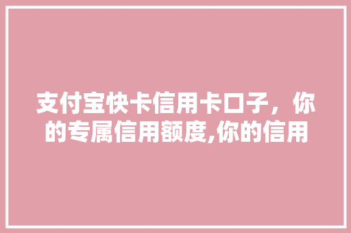 支付宝快卡信用卡口子，你的专属信用额度,你的信用生活