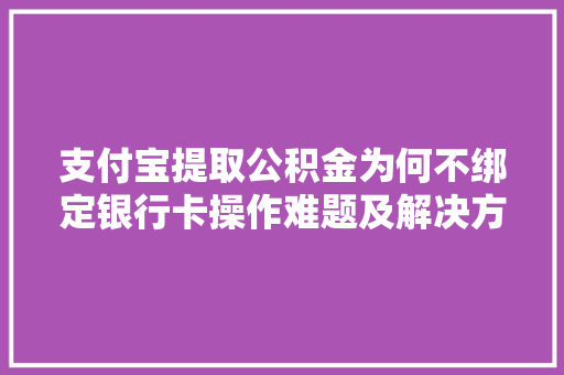 支付宝提取公积金为何不绑定银行卡操作难题及解决方法