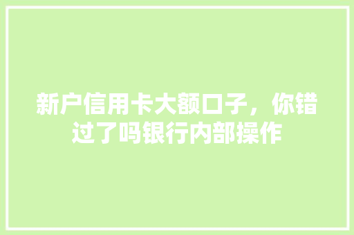 新户信用卡大额口子，你错过了吗银行内部操作