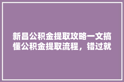 新昌公积金提取攻略一文搞懂公积金提取流程，错过就亏大了
