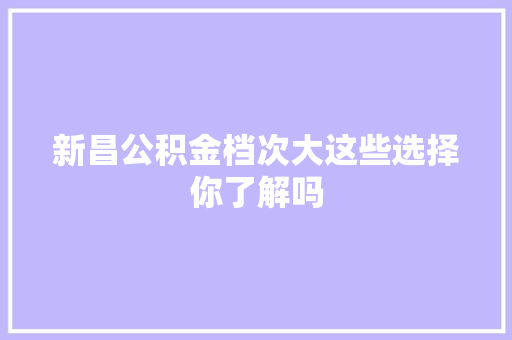 新昌公积金档次大这些选择你了解吗