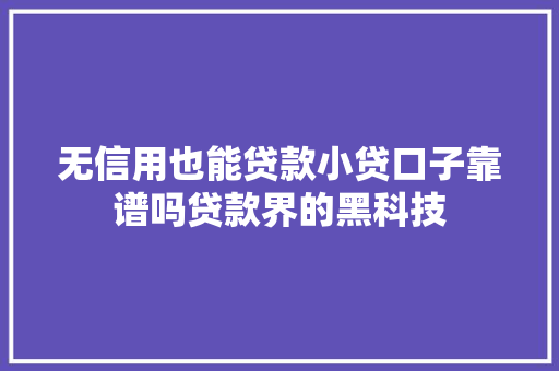 无信用也能贷款小贷口子靠谱吗贷款界的黑科技