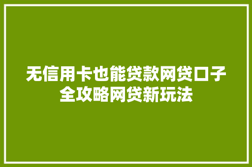 无信用卡也能贷款网贷口子全攻略网贷新玩法