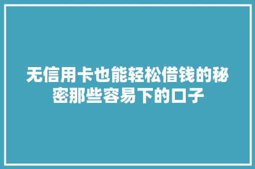 无信用卡也能轻松借钱的秘密那些容易下的口子