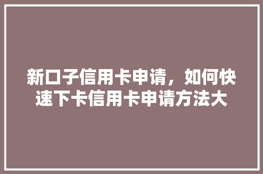 新口子信用卡申请，如何快速下卡信用卡申请方法大