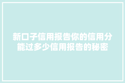 新口子信用报告你的信用分能过多少信用报告的秘密