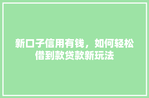 新口子信用有钱，如何轻松借到款贷款新玩法
