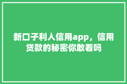 新口子利人信用app，信用贷款的秘密你敢看吗