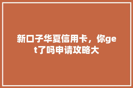 新口子华夏信用卡，你get了吗申请攻略大