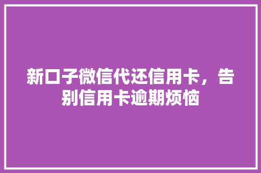 新口子微信代还信用卡，告别信用卡逾期烦恼