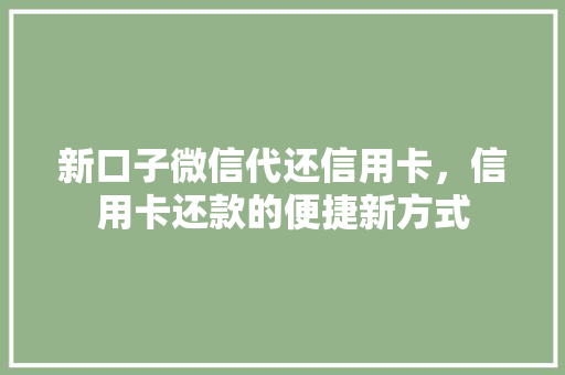 新口子微信代还信用卡，信用卡还款的便捷新方式
