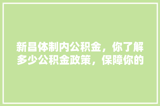 新昌体制内公积金，你了解多少公积金政策，保障你的权益