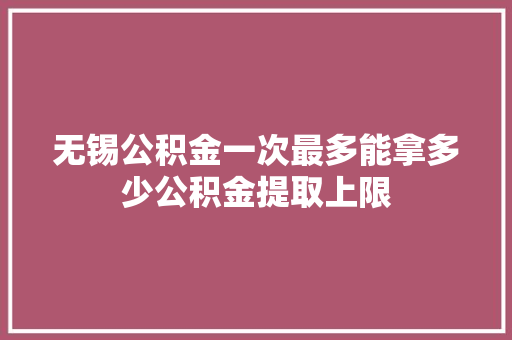 无锡公积金一次最多能拿多少公积金提取上限