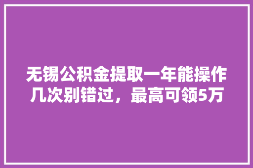 无锡公积金提取一年能操作几次别错过，最高可领5万