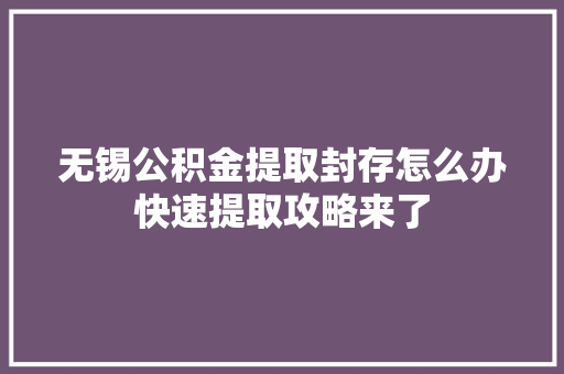 无锡公积金提取封存怎么办快速提取攻略来了