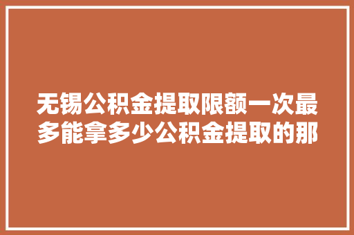 无锡公积金提取限额一次最多能拿多少公积金提取的那些事儿