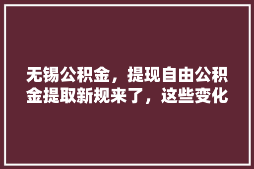 无锡公积金，提现自由公积金提取新规来了，这些变化你了解吗