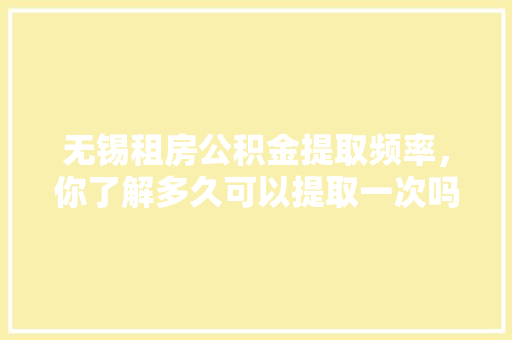 无锡租房公积金提取频率，你了解多久可以提取一次吗