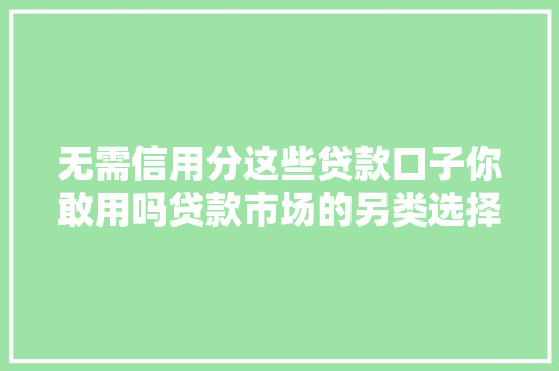 无需信用分这些贷款口子你敢用吗贷款市场的另类选择